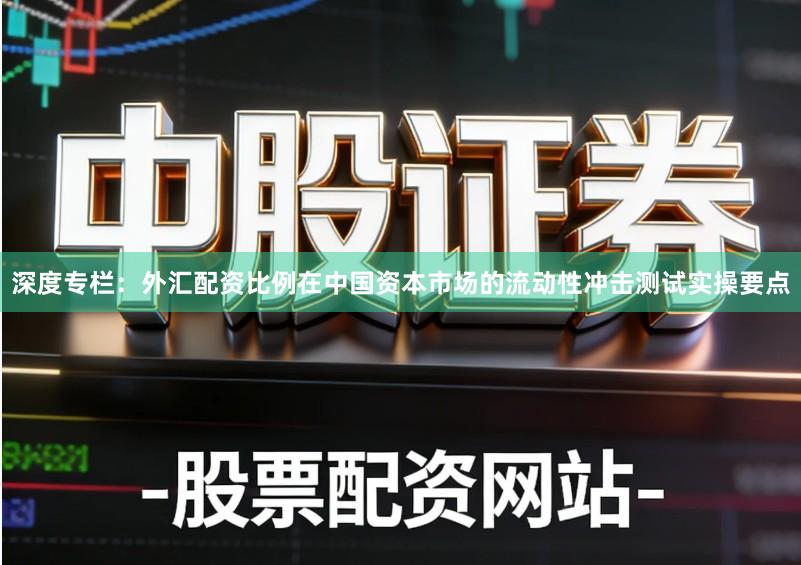 深度专栏：外汇配资比例在中国资本市场的流动性冲击测试实操要点