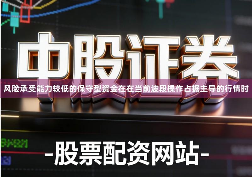 风险承受能力较低的保守型资金在在当前波段操作占据主导的行情时