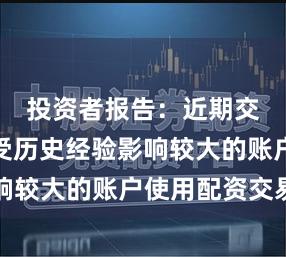 投资者报告：近期交易行为受历史经验影响较大的账户使用配资交易