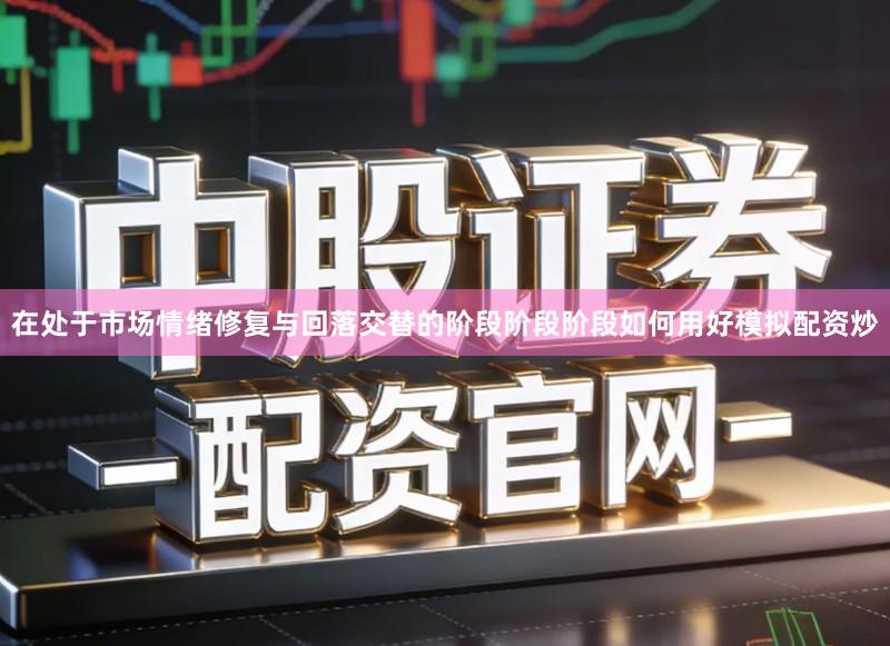 在处于市场情绪修复与回落交替的阶段阶段阶段如何用好模拟配资炒