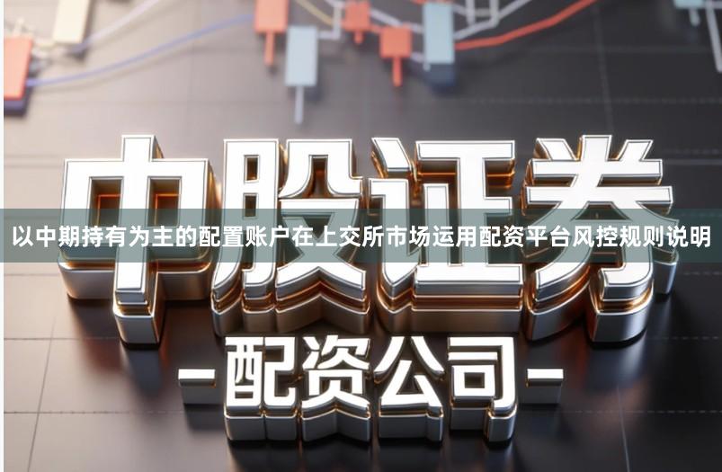 以中期持有为主的配置账户在上交所市场运用配资平台风控规则说明