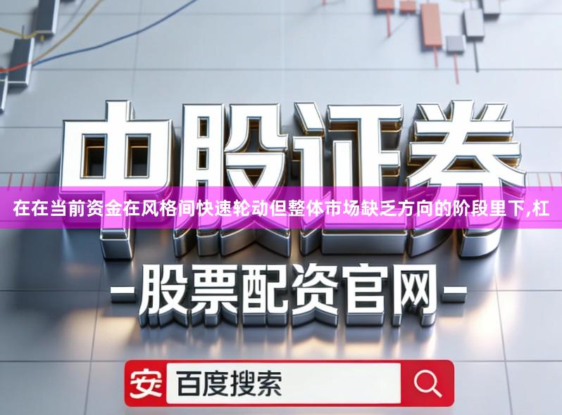 在在当前资金在风格间快速轮动但整体市场缺乏方向的阶段里下,杠