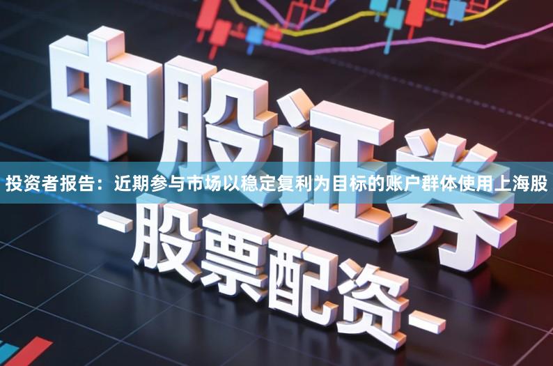 投资者报告：近期参与市场以稳定复利为目标的账户群体使用上海股