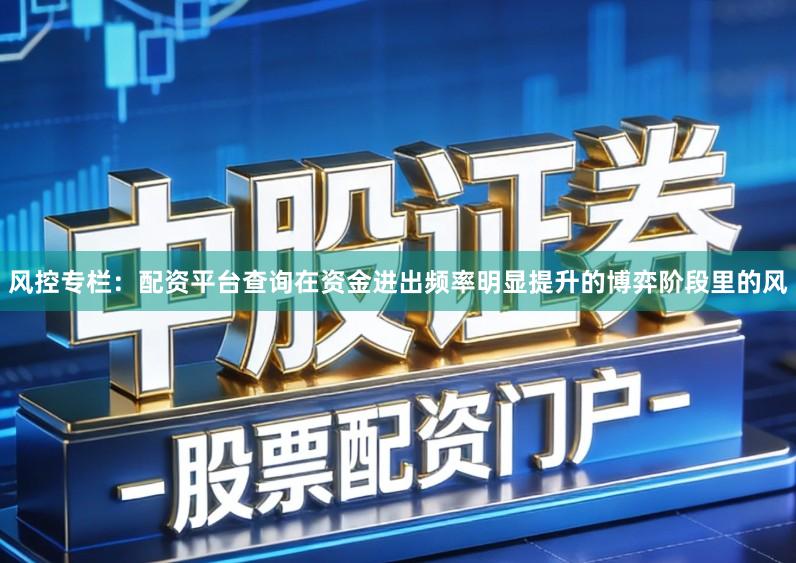 风控专栏：配资平台查询在资金进出频率明显提升的博弈阶段里的风
