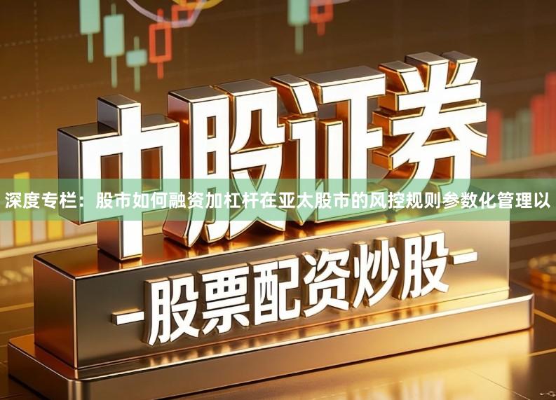 深度专栏：股市如何融资加杠杆在亚太股市的风控规则参数化管理以