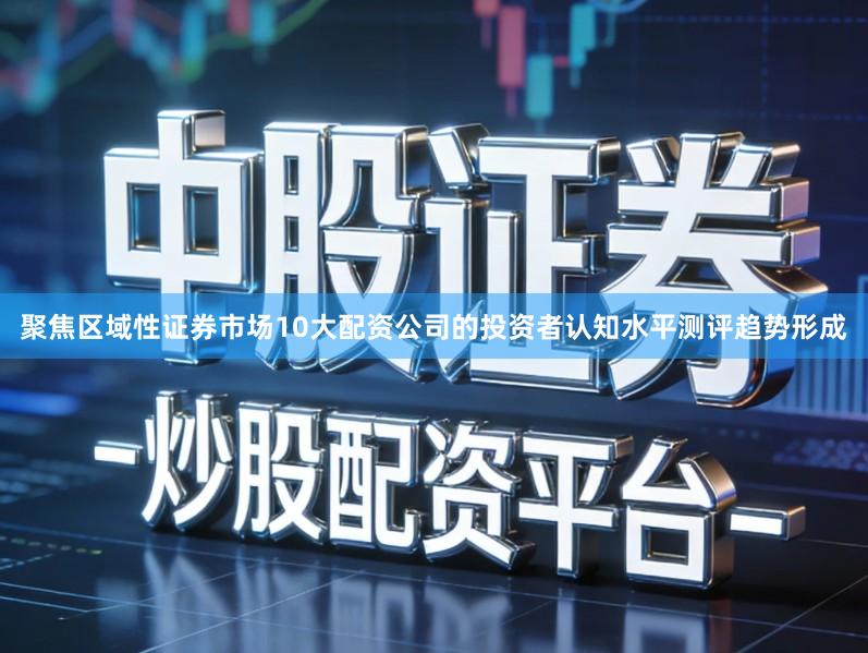 聚焦区域性证券市场10大配资公司的投资者认知水平测评趋势形成