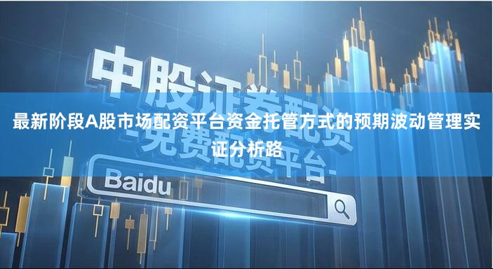 最新阶段A股市场配资平台资金托管方式的预期波动管理实证分析路