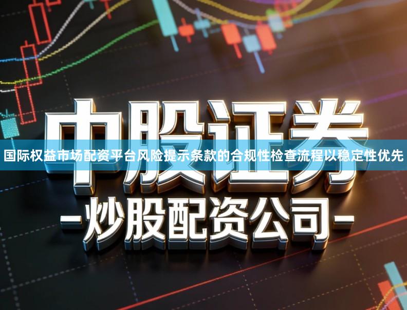 国际权益市场配资平台风险提示条款的合规性检查流程以稳定性优先