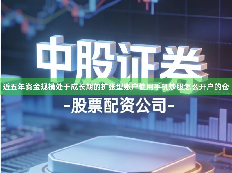 近五年资金规模处于成长期的扩张型账户使用手机炒股怎么开户的仓