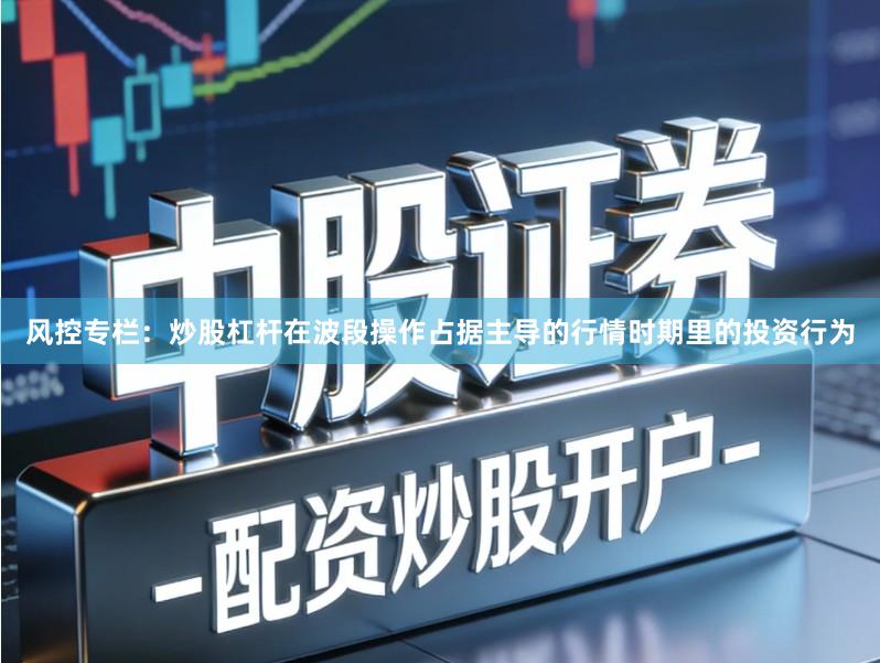 风控专栏：炒股杠杆在波段操作占据主导的行情时期里的投资行为