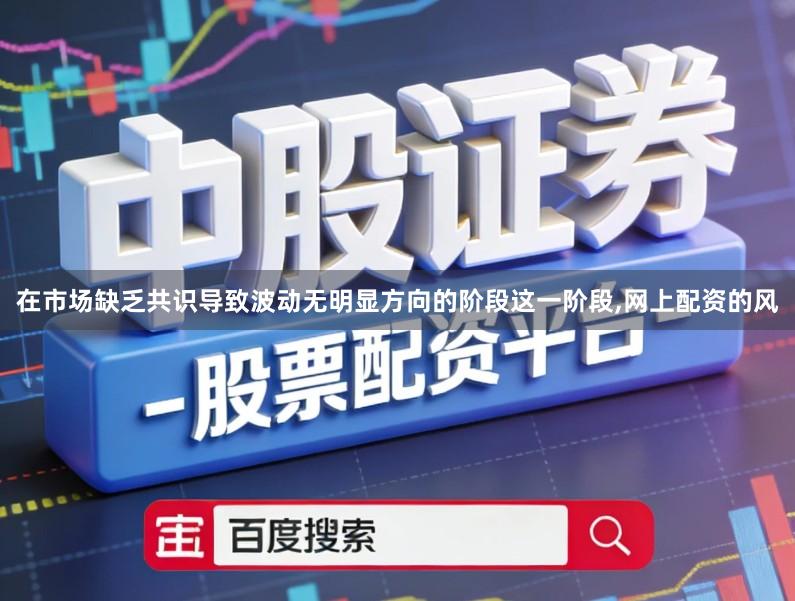 在市场缺乏共识导致波动无明显方向的阶段这一阶段,网上配资的风