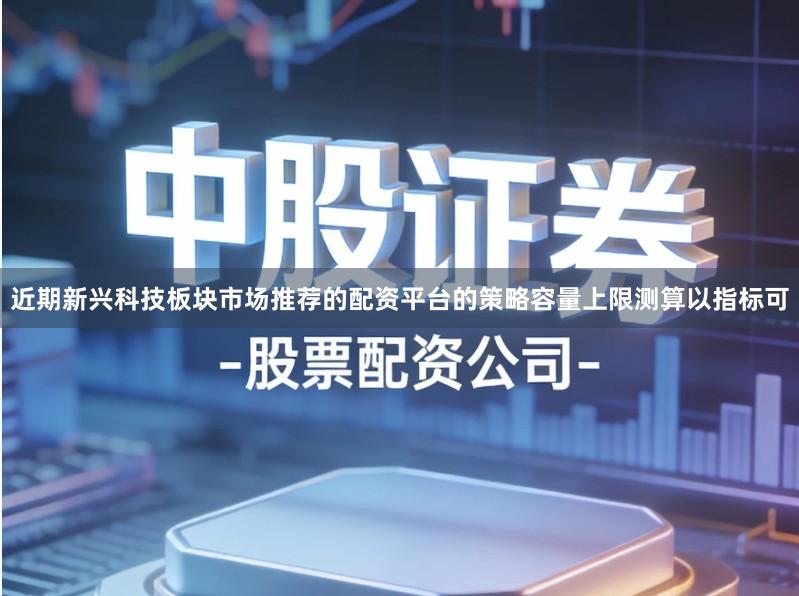 近期新兴科技板块市场推荐的配资平台的策略容量上限测算以指标可