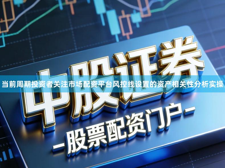 当前周期投资者关注市场配资平台风控线设置的资产相关性分析实操