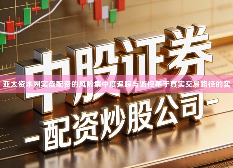 亚太资本圈实盘配资的风险集中度追踪与监控基于真实交易路径的实