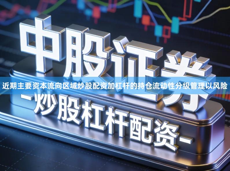近期主要资本流向区域炒股配资加杠杆的持仓流动性分级管理以风险