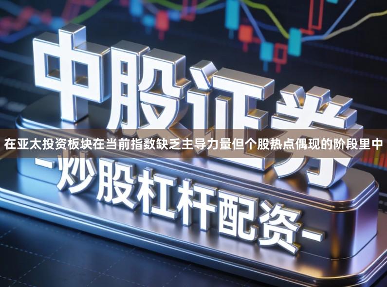 在亚太投资板块在当前指数缺乏主导力量但个股热点偶现的阶段里中