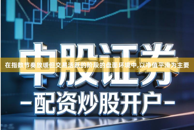 在指数节奏放缓但交易活跃的阶段的盘面环境中,以净值平滑为主要
