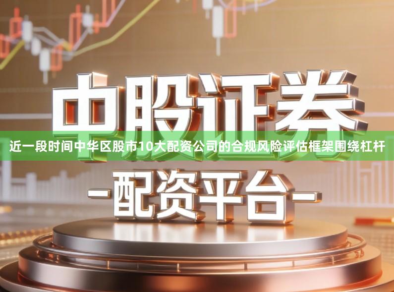 近一段时间中华区股市10大配资公司的合规风险评估框架围绕杠杆
