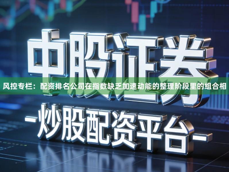 风控专栏：配资排名公司在指数缺乏加速动能的整理阶段里的组合相