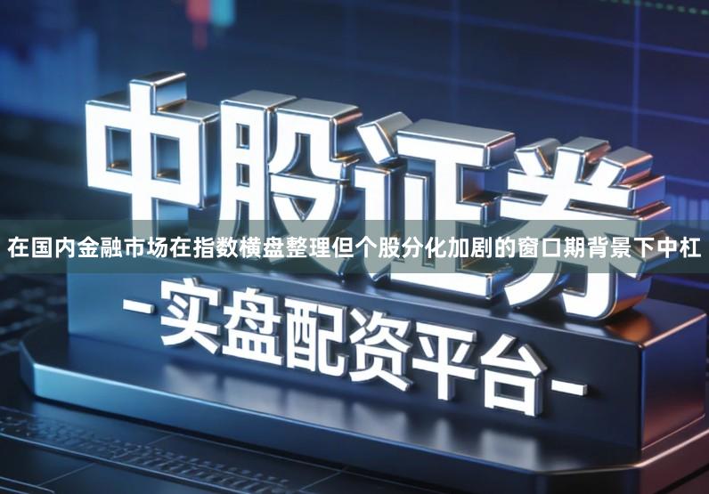 在国内金融市场在指数横盘整理但个股分化加剧的窗口期背景下中杠