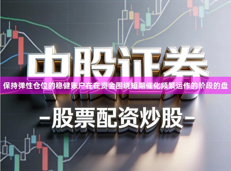 保持弹性仓位的稳健账户在在资金围绕短期催化频繁运作的阶段的盘