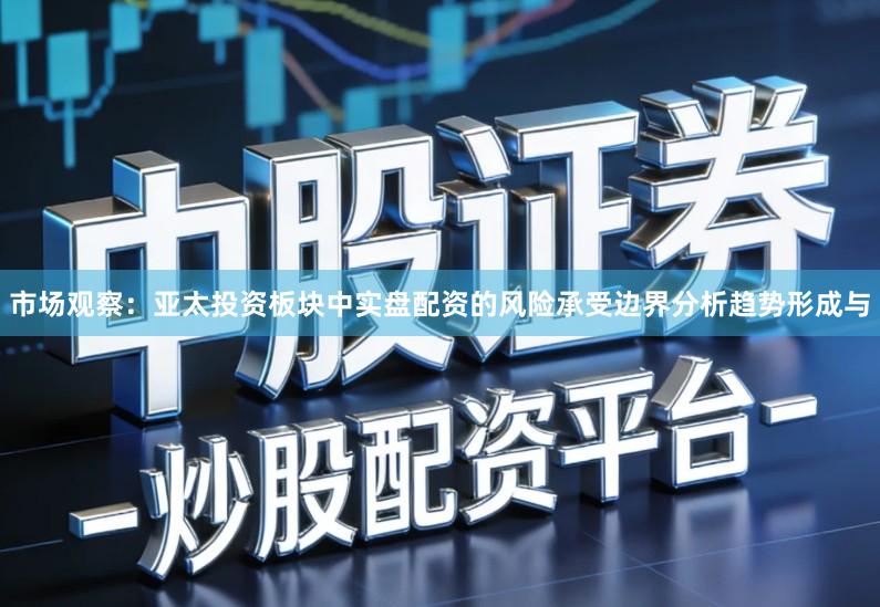 市场观察：亚太投资板块中实盘配资的风险承受边界分析趋势形成与