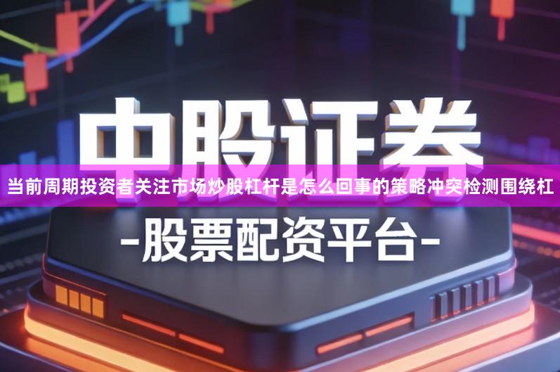 当前周期投资者关注市场炒股杠杆是怎么回事的策略冲突检测围绕杠