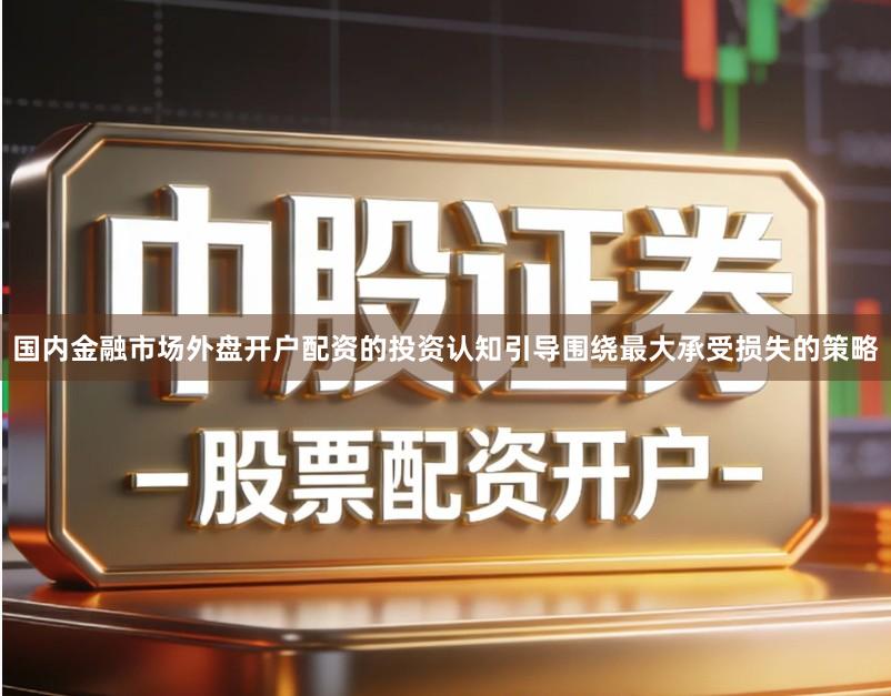 国内金融市场外盘开户配资的投资认知引导围绕最大承受损失的策略