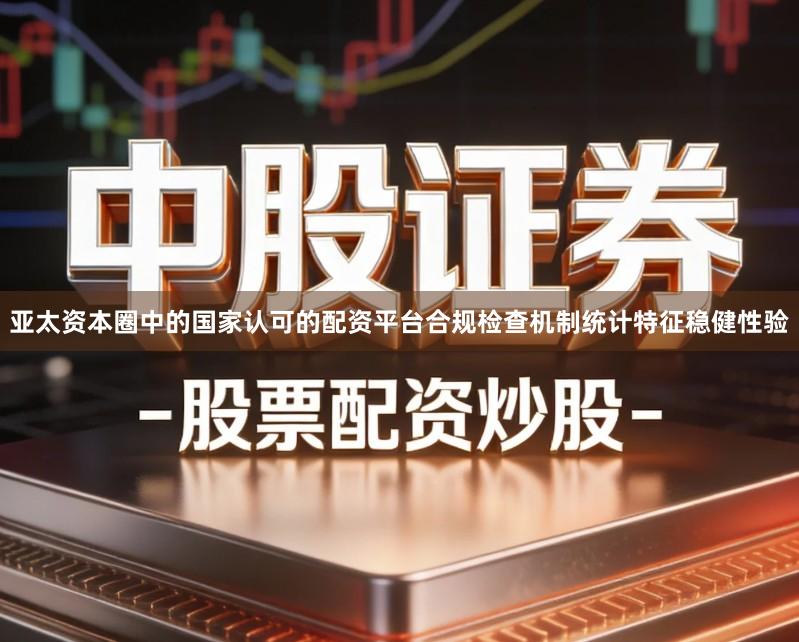 亚太资本圈中的国家认可的配资平台合规检查机制统计特征稳健性验