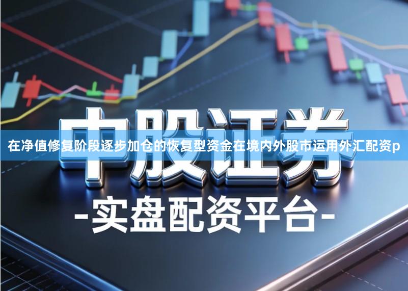 在净值修复阶段逐步加仓的恢复型资金在境内外股市运用外汇配资p