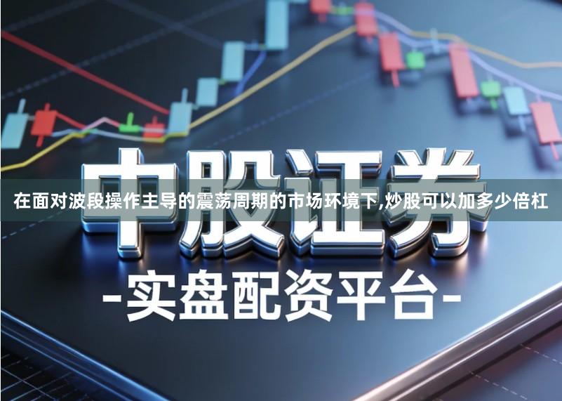在面对波段操作主导的震荡周期的市场环境下,炒股可以加多少倍杠