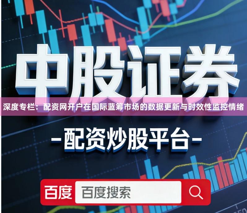 深度专栏：配资网开户在国际蓝筹市场的数据更新与时效性监控情绪
