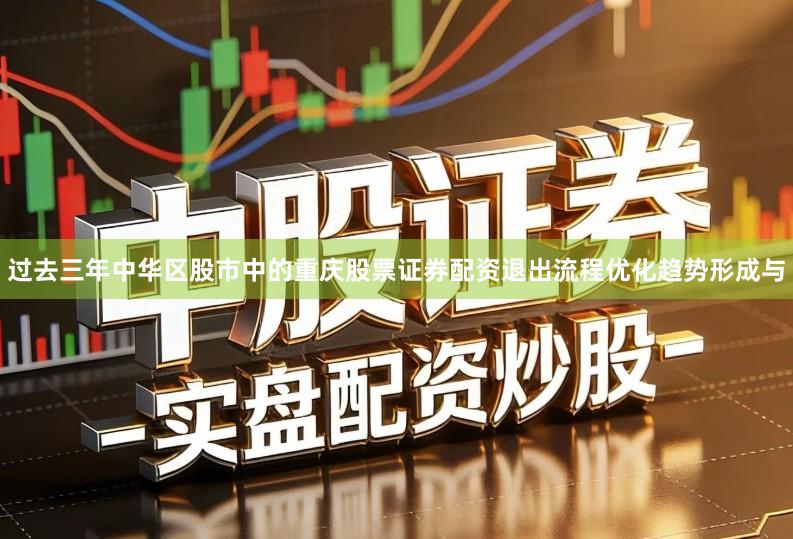 过去三年中华区股市中的重庆股票证券配资退出流程优化趋势形成与