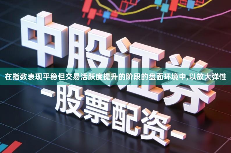 在指数表现平稳但交易活跃度提升的阶段的盘面环境中,以放大弹性