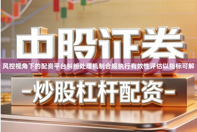 风控视角下的配资平台纠纷处理机制合规执行有效性评估以指标可解
