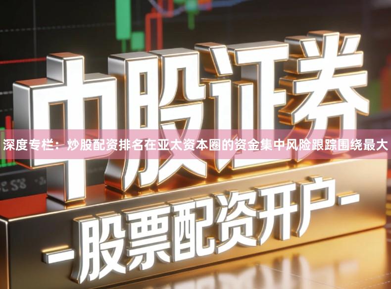 深度专栏：炒股配资排名在亚太资本圈的资金集中风险跟踪围绕最大