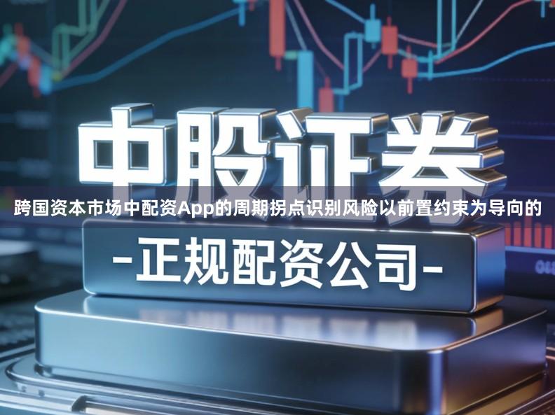 跨国资本市场中配资App的周期拐点识别风险以前置约束为导向的