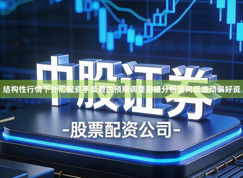结构性行情下外汇配资手续费的预期调整路径分析面向低波动偏好资