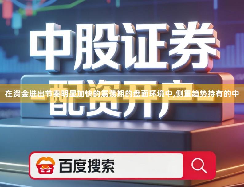 在资金进出节奏明显加快的震荡期的盘面环境中,侧重趋势持有的中