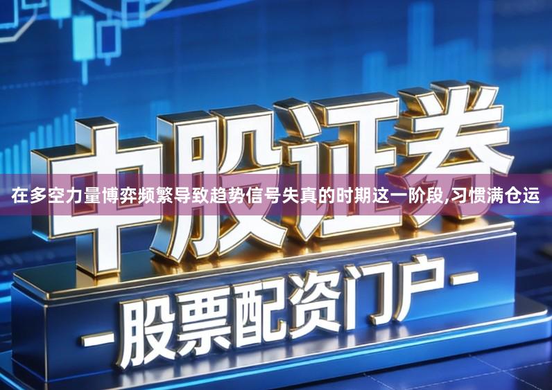 在多空力量博弈频繁导致趋势信号失真的时期这一阶段,习惯满仓运