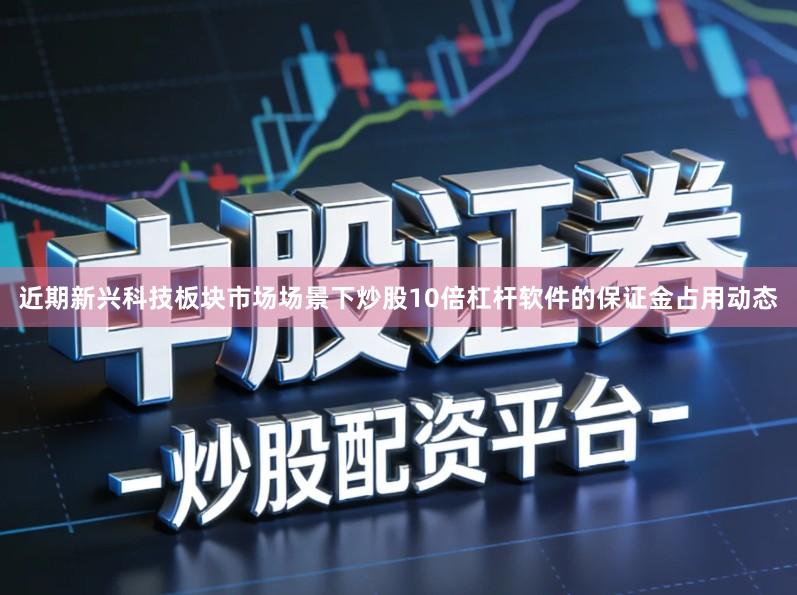近期新兴科技板块市场场景下炒股10倍杠杆软件的保证金占用动态
