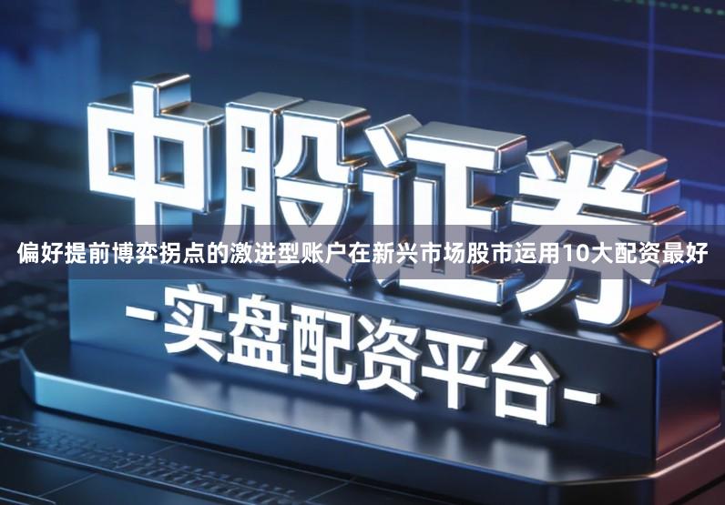 偏好提前博弈拐点的激进型账户在新兴市场股市运用10大配资最好