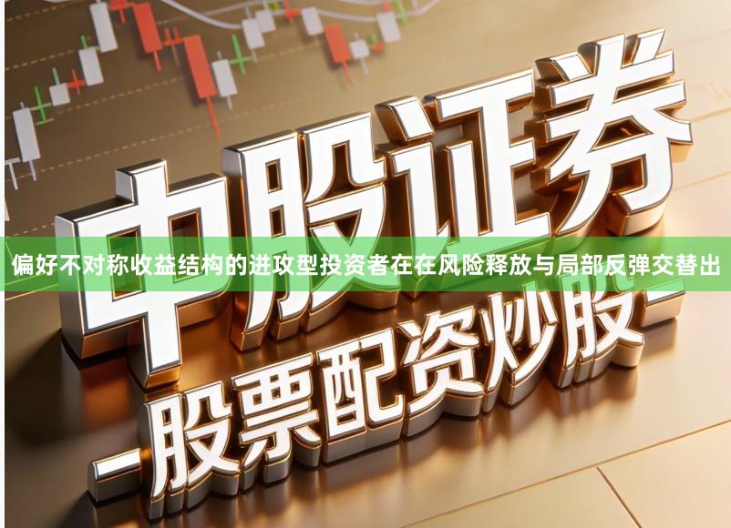 偏好不对称收益结构的进攻型投资者在在风险释放与局部反弹交替出
