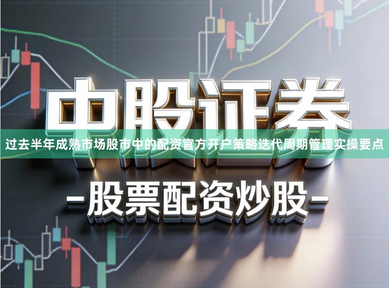 过去半年成熟市场股市中的配资官方开户策略迭代周期管理实操要点