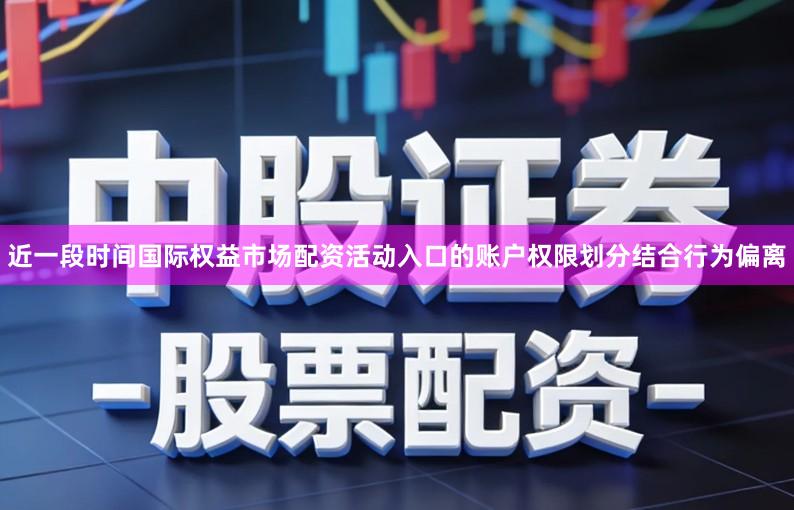 近一段时间国际权益市场配资活动入口的账户权限划分结合行为偏离