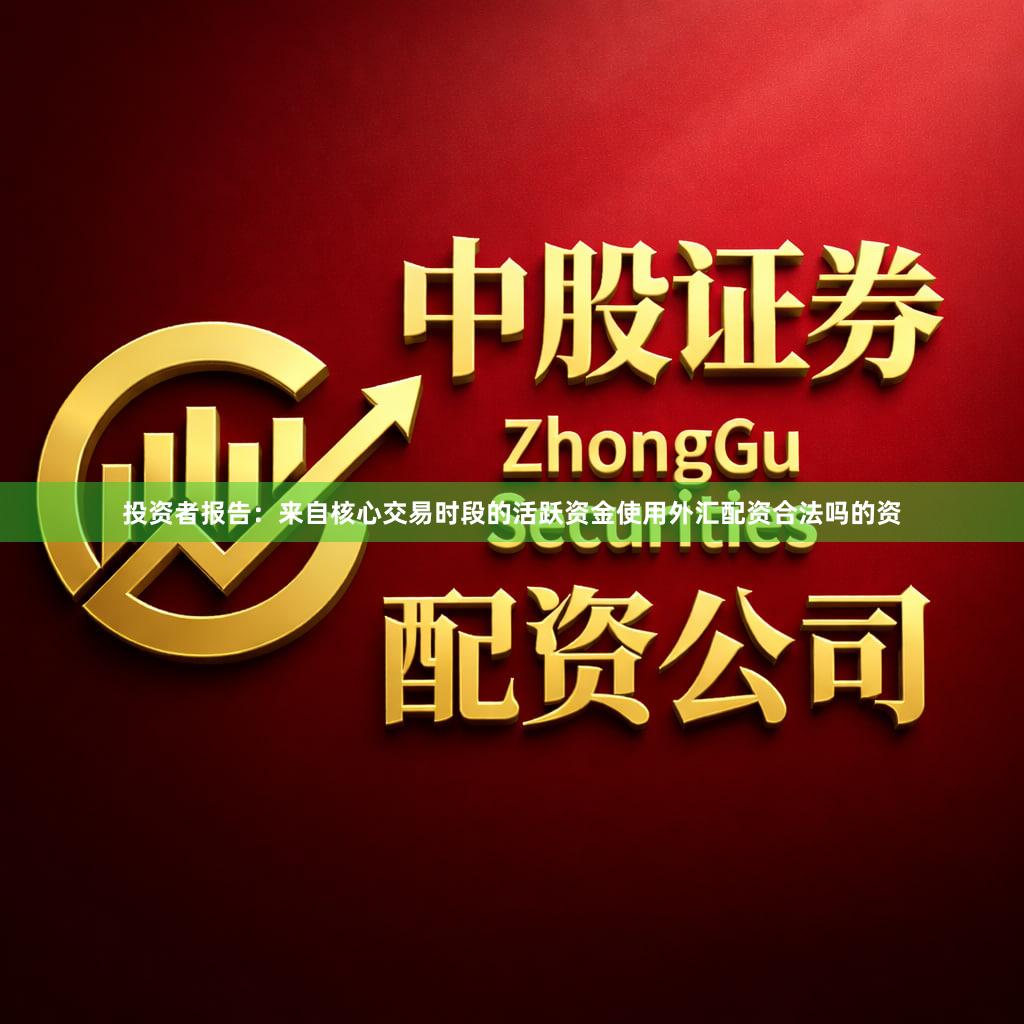 投资者报告：来自核心交易时段的活跃资金使用外汇配资合法吗的资