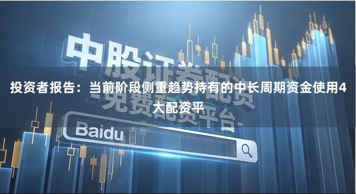 投资者报告：当前阶段侧重趋势持有的中长周期资金使用4大配资平