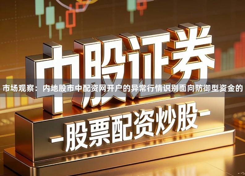 市场观察：内地股市中配资网开户的异常行情识别面向防御型资金的