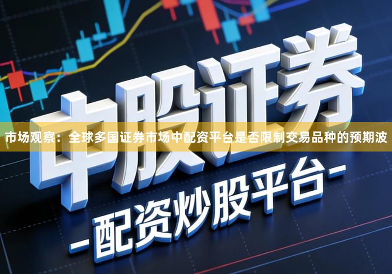 市场观察：全球多国证券市场中配资平台是否限制交易品种的预期波