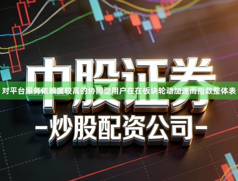 对平台服务依赖度较高的协同型用户在在板块轮动加速而指数整体表